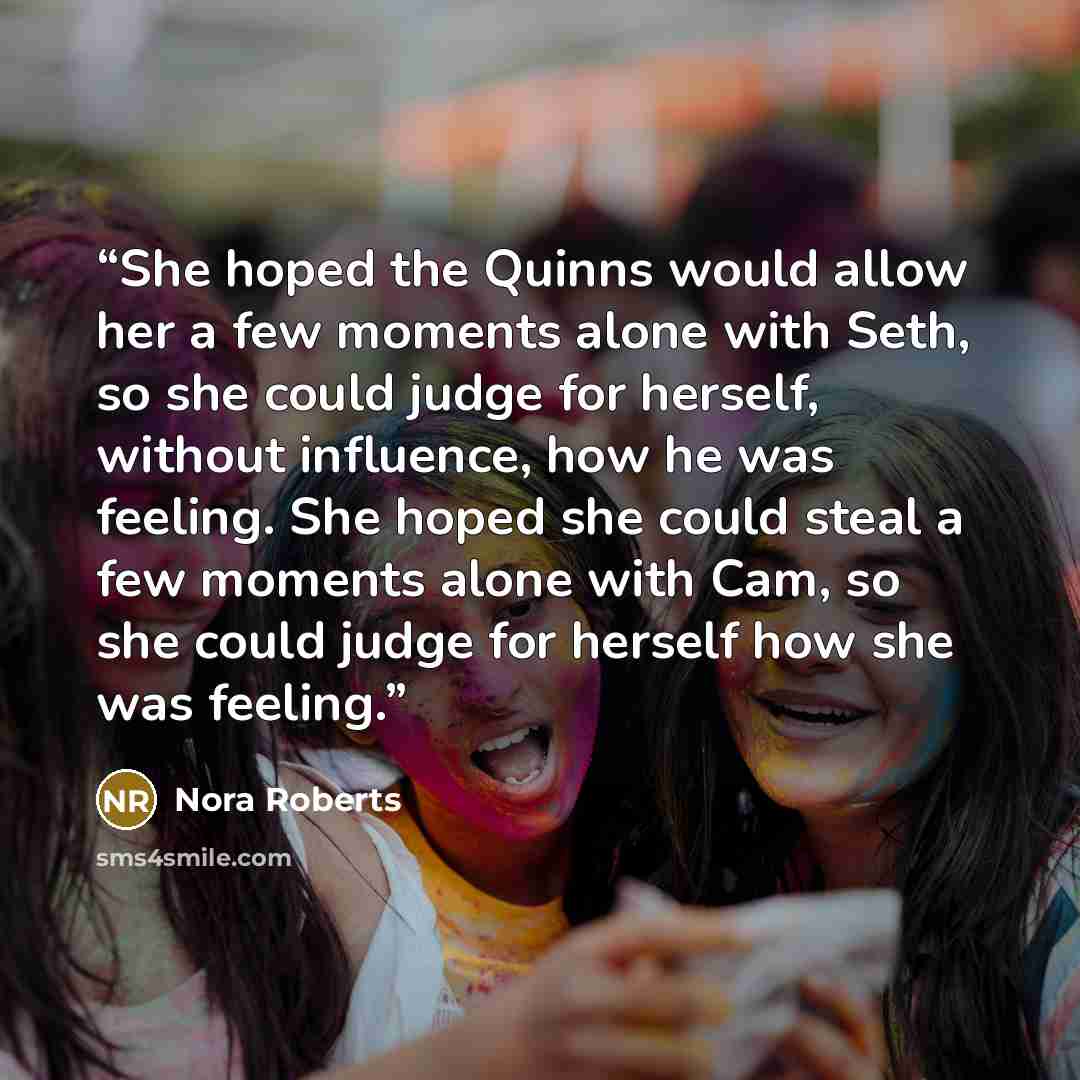 “She hoped the Quinns would allow her a few moments alone with Seth, so she could judge for herself, without influence, how he was feeling. She hoped she could steal a few moments alone with Cam, so she could judge for herself how she was feeling.” quote by Nora Roberts