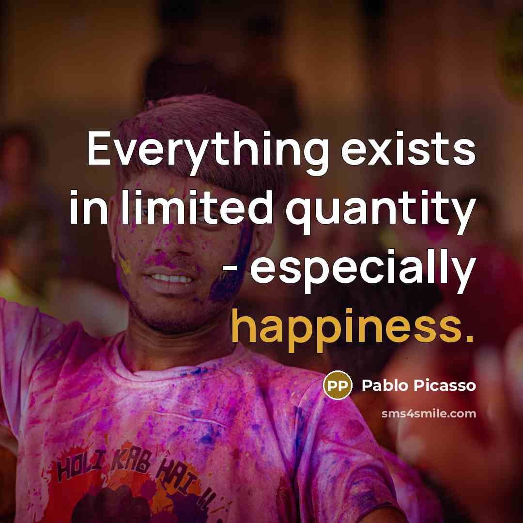 “Everything exists in limited quantity - especially happiness.” quote by Pablo Picasso