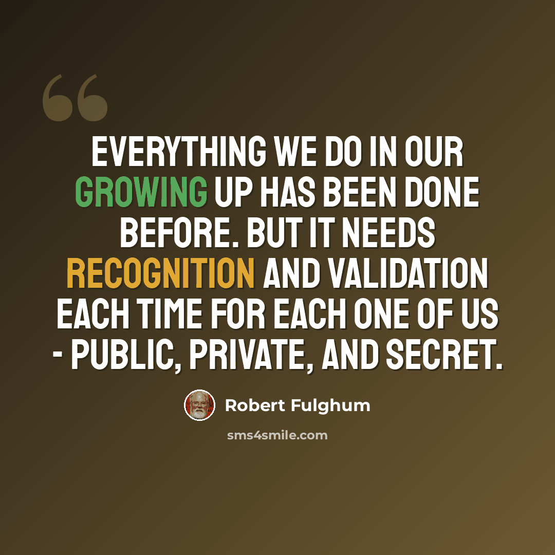 “Everything we do in our growing up has been done before. But it needs recognition and validation each time for each one of us - public, private, and secret.” quote by Robert Fulghum