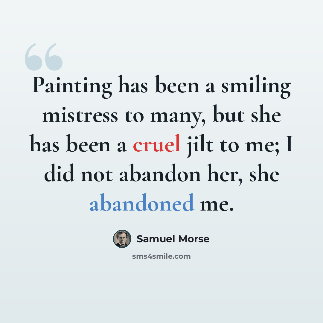 “Painting has been a smiling mistress to many, but she has been a cruel jilt to me; I did not abandon her, she abandoned me.” quote by Samuel Morse