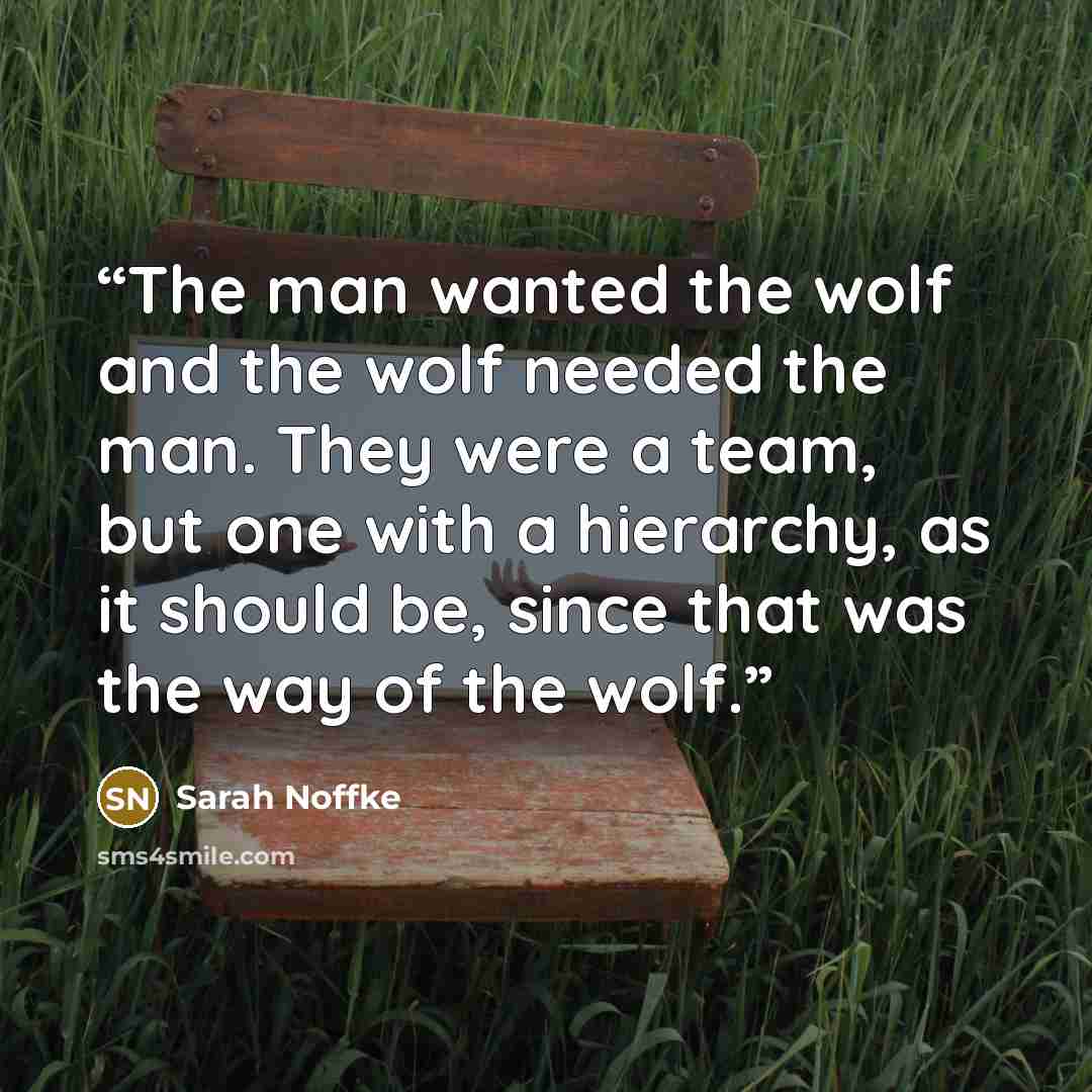 “The man wanted the wolf and the wolf needed the man. They were a team, but one with a hierarchy, as it should be, since that was the way of the wolf.” quote by Sarah Noffke