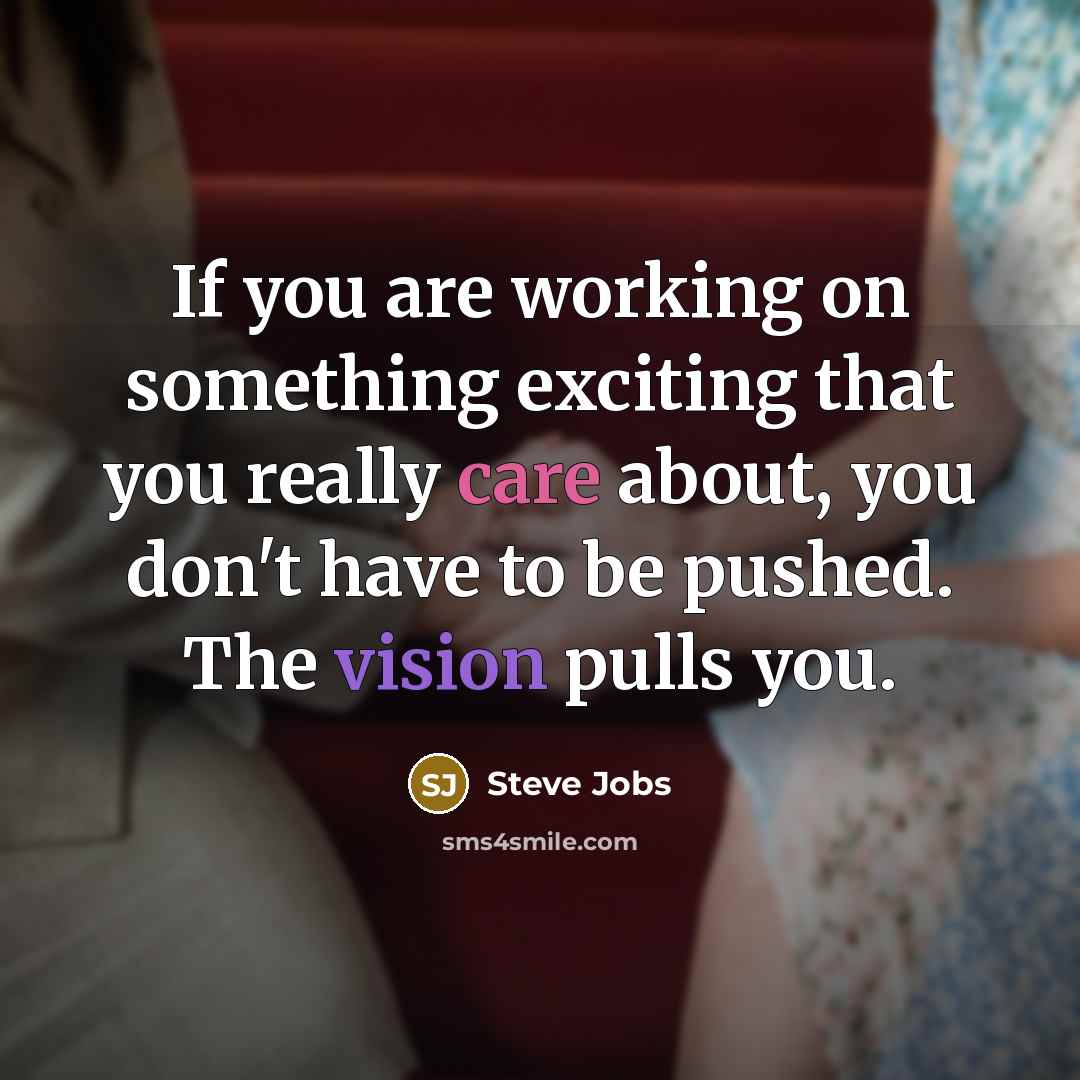 “If you are working on something exciting that you really care about, you don't have to be pushed. The vision pulls you.” quote by Steve Jobs