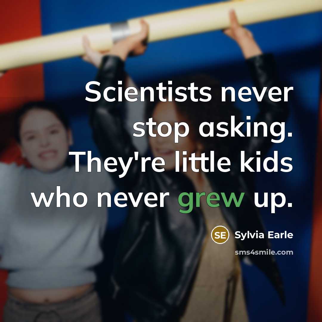 “Scientists never stop asking. They're little kids who never grew up.” quote by Sylvia Earle