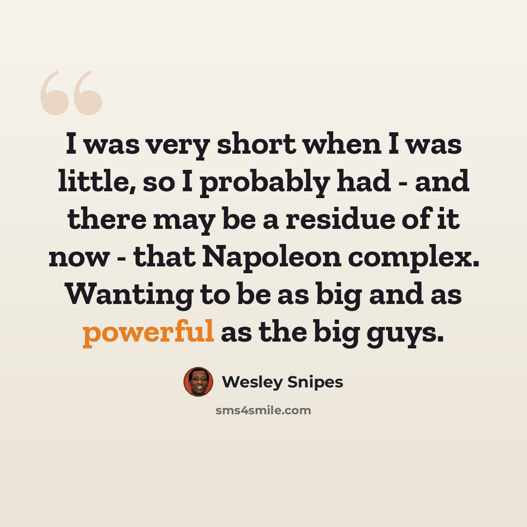 “I was very short when I was little, so I probably had - and there may be a residue of it now - that Napoleon complex. Wanting to be as big and as powerful as the big guys.” quote by Wesley Snipes