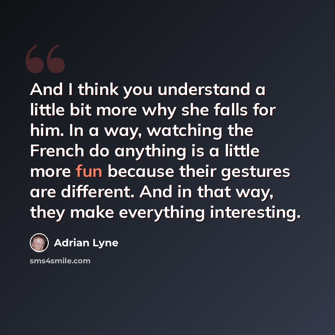 “And I think you understand a little bit more why she falls for him. In a way, watching the French do anything is a little more fun because their gestures are different. And in that way, they make everything interesting.” quote by Adrian Lyne