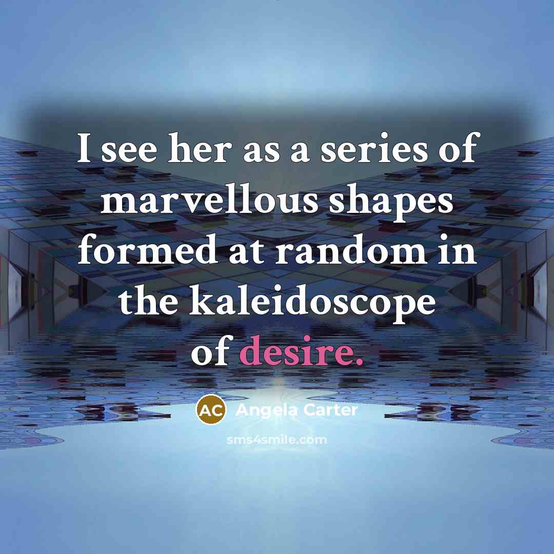 “I see her as a series of marvellous shapes formed at random in the kaleidoscope of desire.” quote by Angela Carter