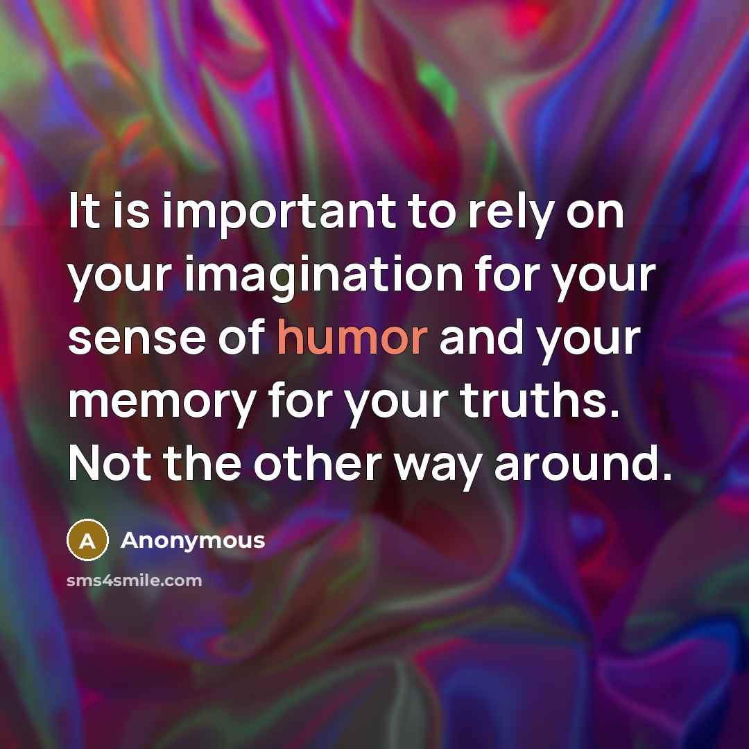 “It is important to rely on your imagination for your sense of humor and your memory for your truths. Not the other way around.” quote by Anonymous