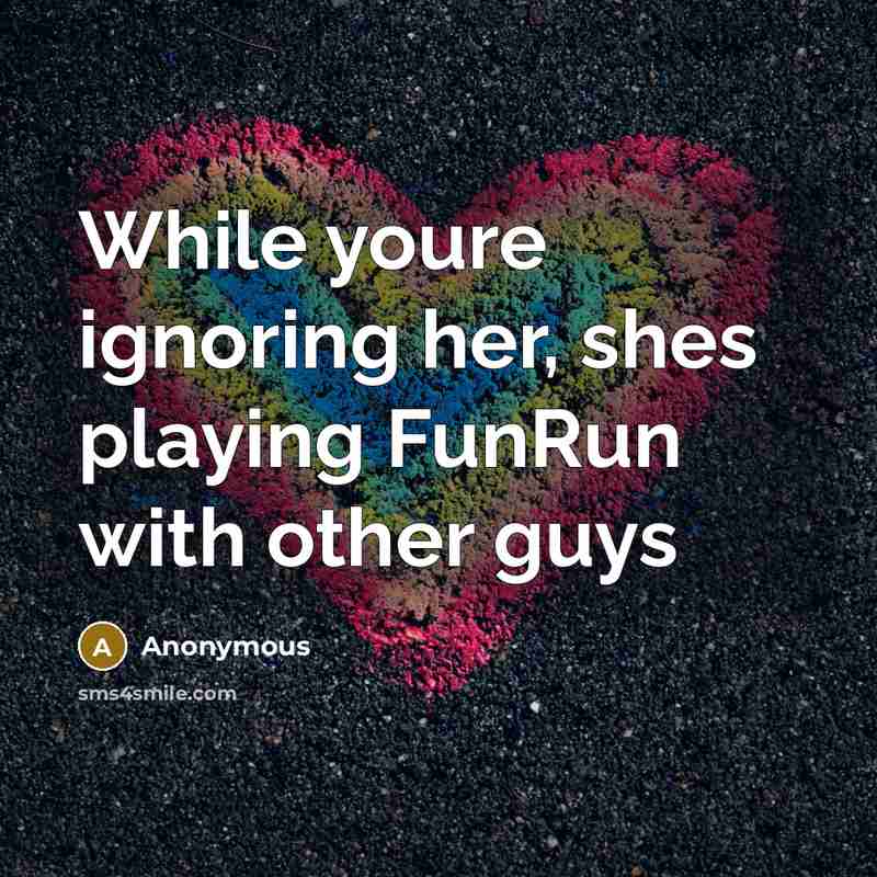 “While youre ignoring her, shes playing FunRun with other guys” quote by Anonymous