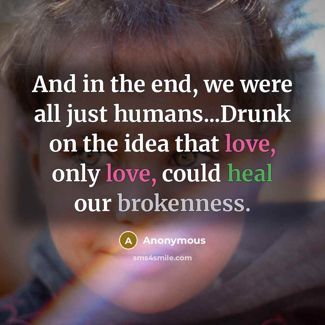 “And in the end, we were all just humans...Drunk on the idea that love, only love, could heal our brokenness.” quote by Anonymous