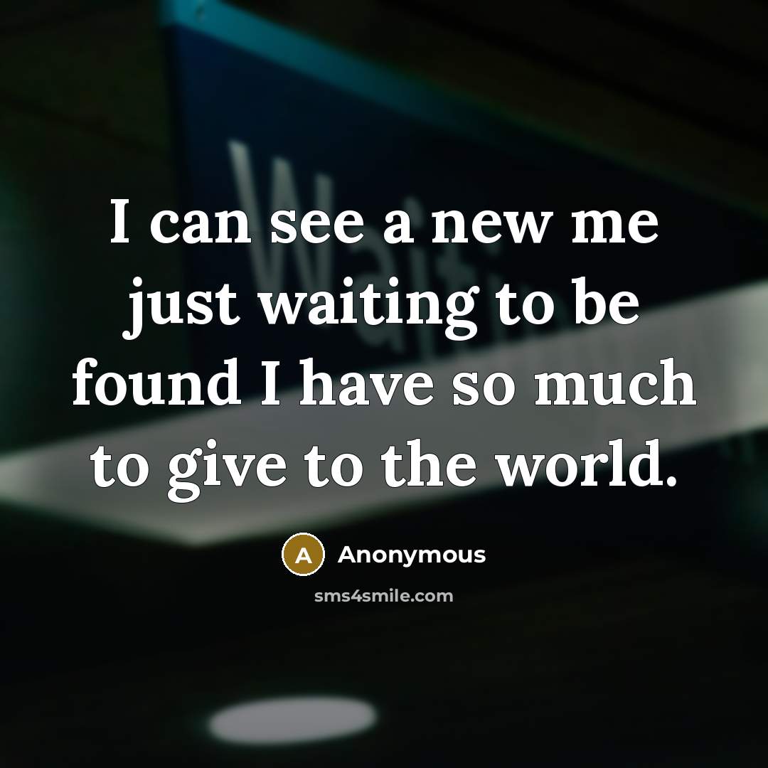 “I can see a new me just waiting to be found I have so much to give to the world.” quote by Anonymous