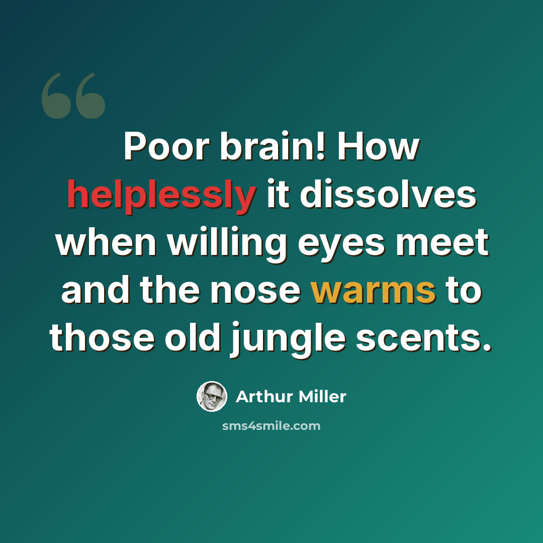 “Poor brain! How helplessly it dissolves when willing eyes meet and the nose warms to those old jungle scents.” quote by Arthur Miller