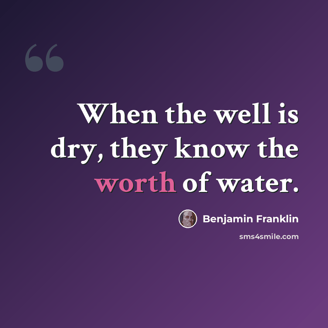 “When the well is dry, they know the worth of water.” quote by Benjamin Franklin
