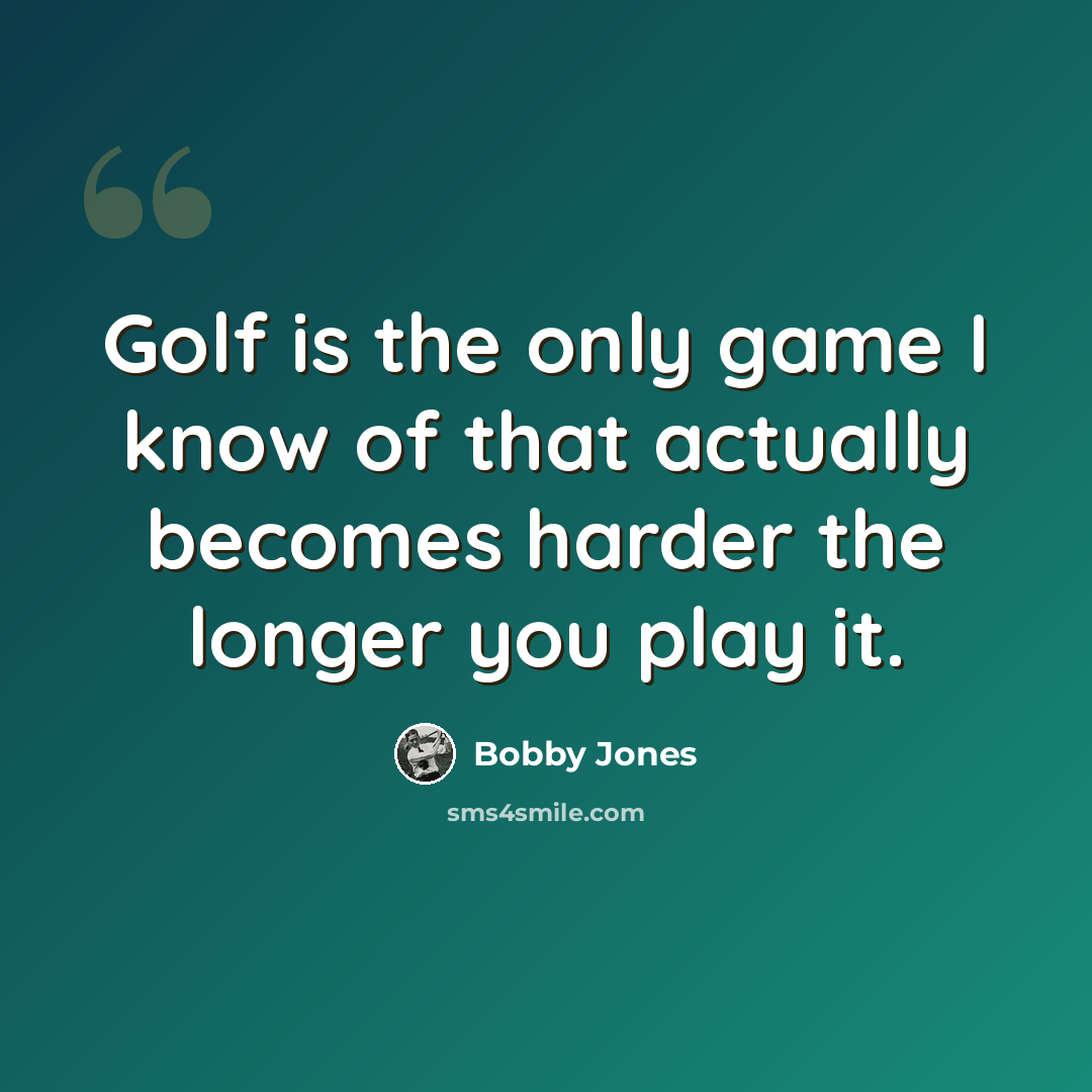 “Golf is the only game I know of that actually becomes harder the longer you play it.” quote by Bobby Jones
