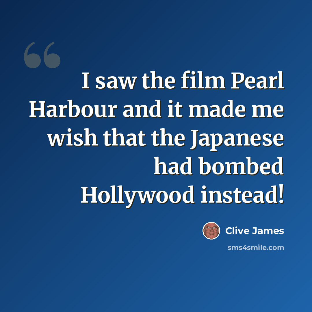 “I saw the film Pearl Harbour and it made me wish that the Japanese had bombed Hollywood instead!” quote by Clive James