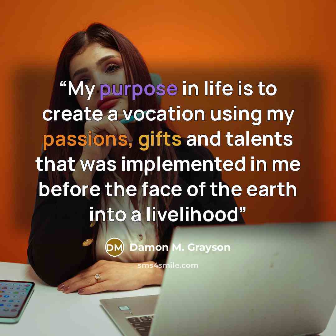 “My purpose in life is to create a vocation using my passions, gifts and talents that was implemented in me before the face of the earth into a livelihood” quote by Damon M. Grayson