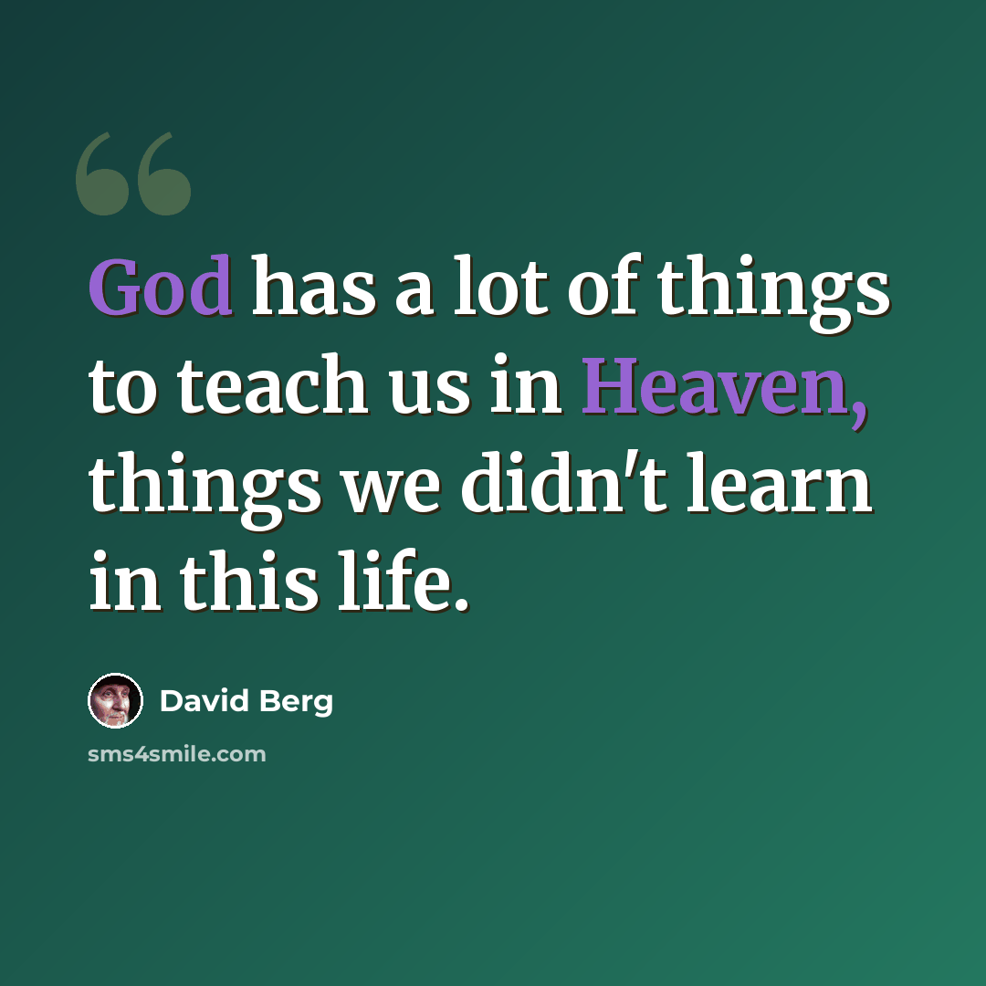 “God has a lot of things to teach us in Heaven, things we didn't learn in this life.” quote by David Berg