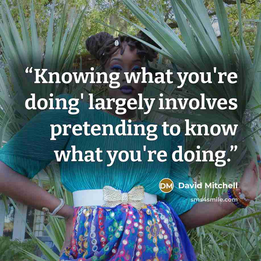 “Knowing what you're doing' largely involves pretending to know what you're doing.” quote by David Mitchell