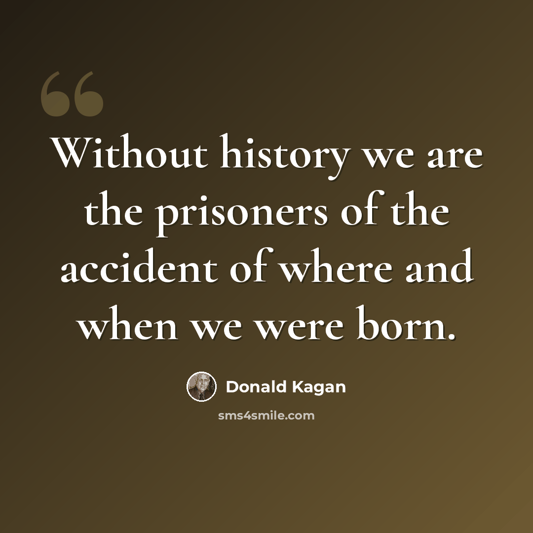 “Without history we are the prisoners of the accident of where and when we were born.” quote by Donald Kagan