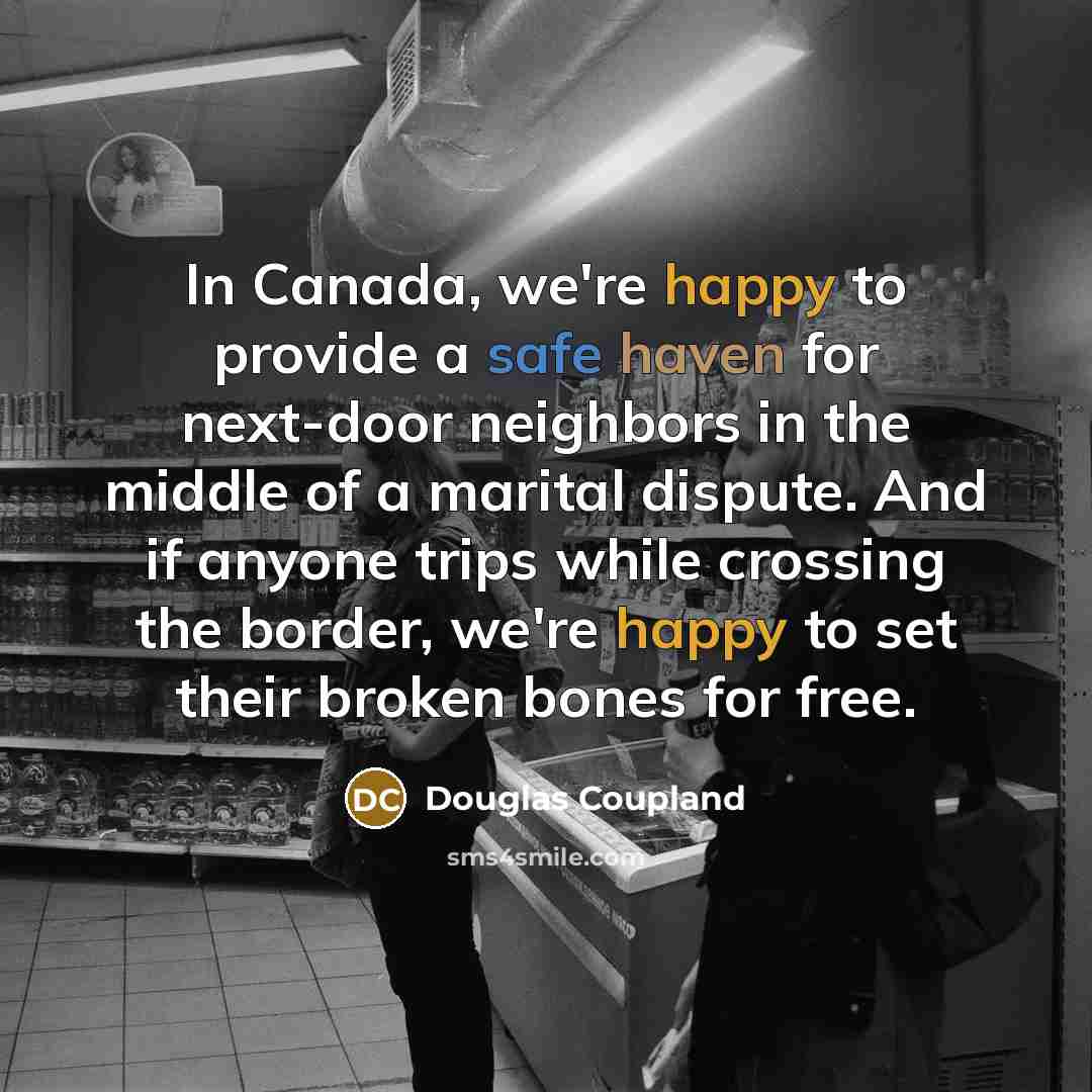 “In Canada, we're happy to provide a safe haven for next-door neighbors in the middle of a marital dispute. And if anyone trips while crossing the border, we're happy to set their broken bones for free.” quote by Douglas Coupland