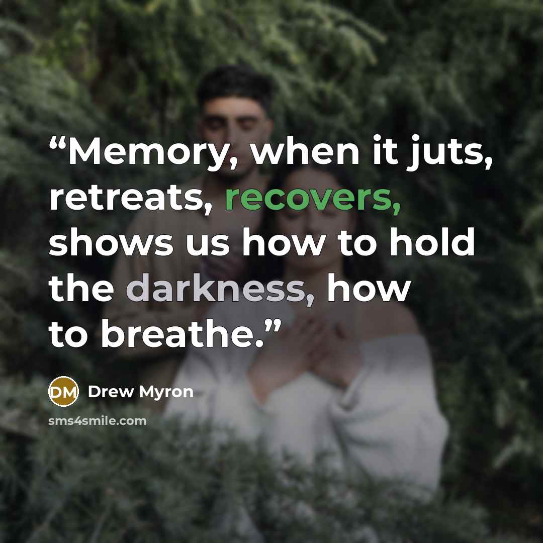 “Memory, when it juts, retreats, recovers, shows us how to hold the darkness, how to breathe.” quote by Drew Myron