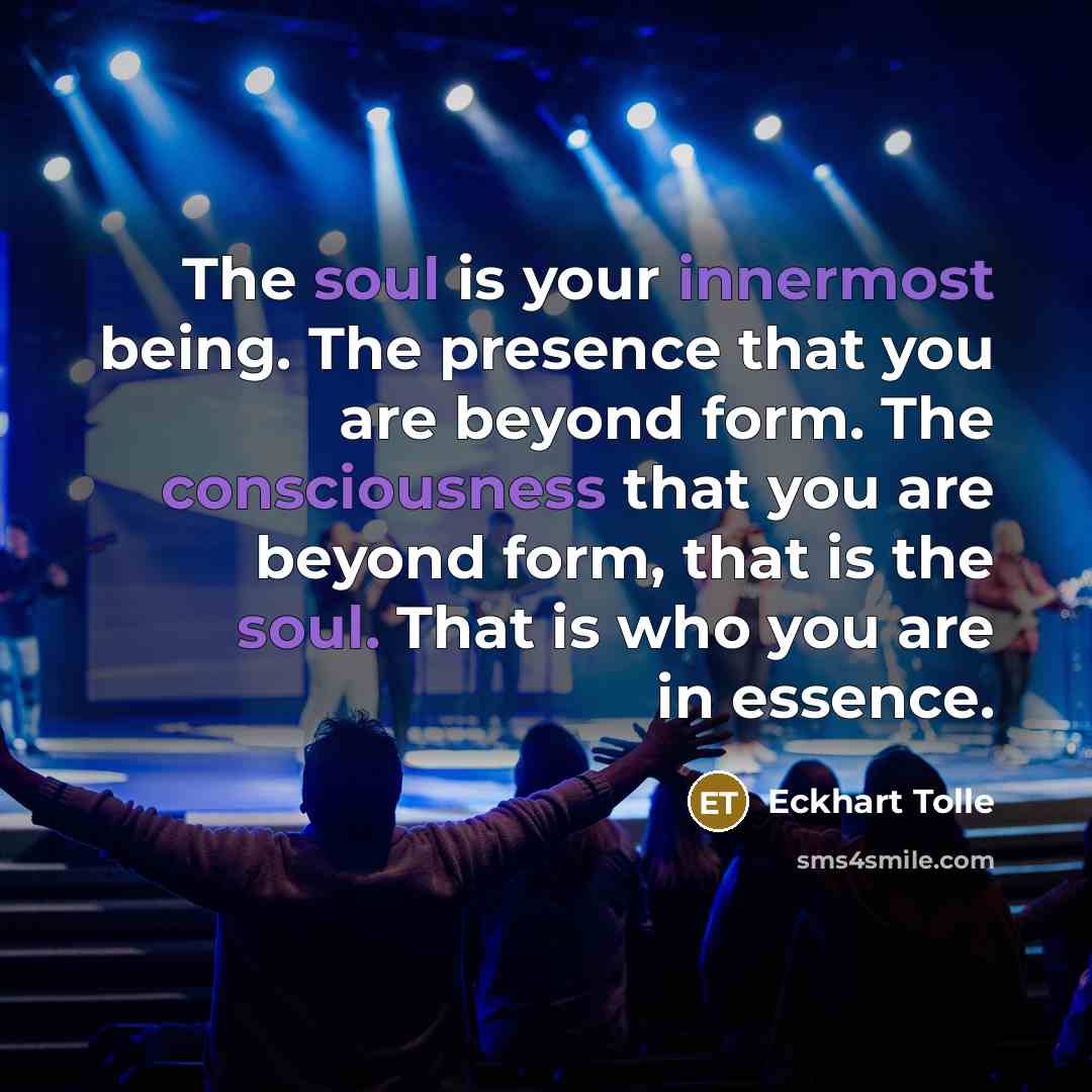 “The soul is your innermost being. The presence that you are beyond form. The consciousness that you are beyond form, that is the soul. That is who you are in essence.” quote by Eckhart Tolle