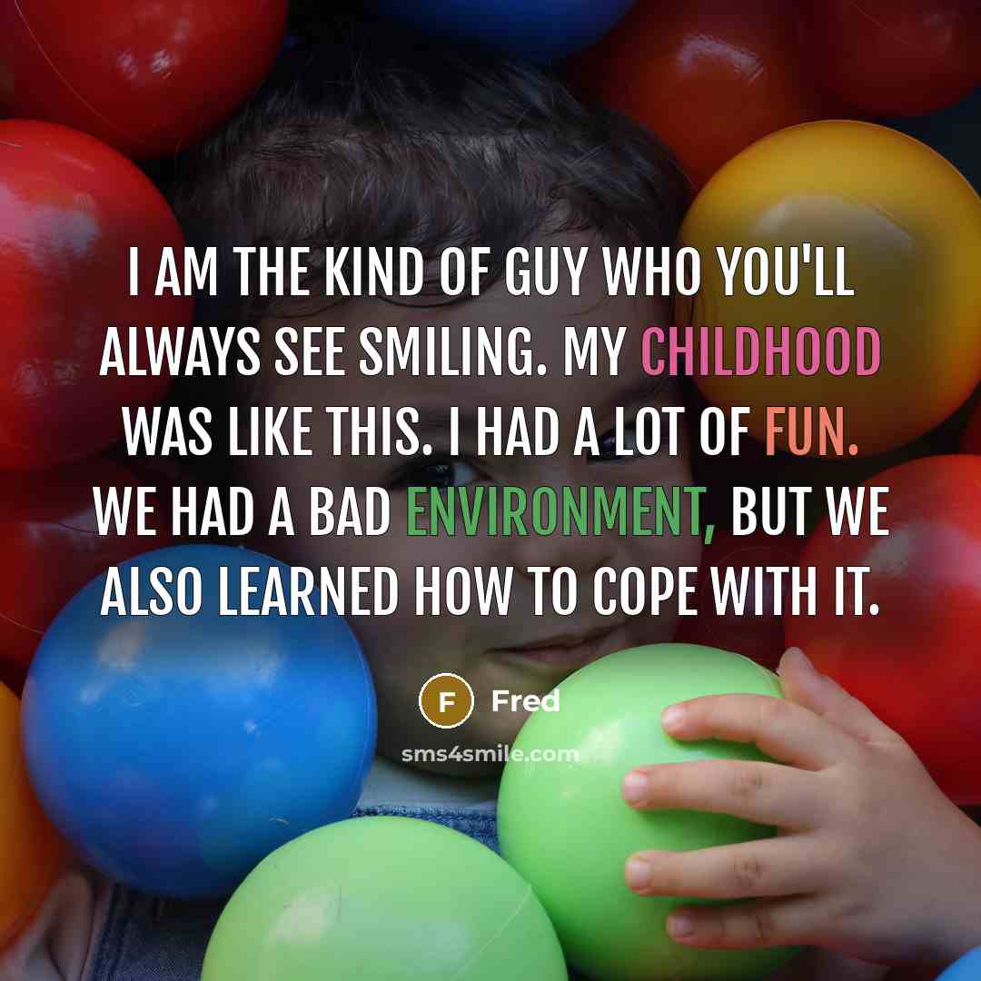 “I am the kind of guy who you'll always see smiling. My childhood was like this. I had a lot of fun. We had a bad environment, but we also learned how to cope with it.” quote by Fred