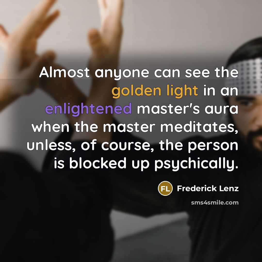 “Almost anyone can see the golden light in an enlightened master's aura when the master meditates, unless, of course, the person is blocked up psychically.” quote by Frederick Lenz