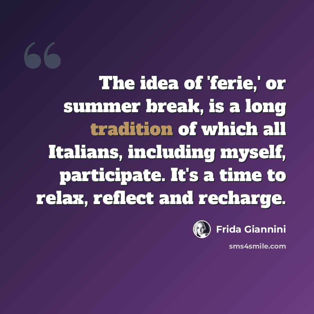 “The idea of 'ferie,' or summer break, is a long tradition of which all Italians, including myself, participate. It's a time to relax, reflect and recharge.” quote by Frida Giannini