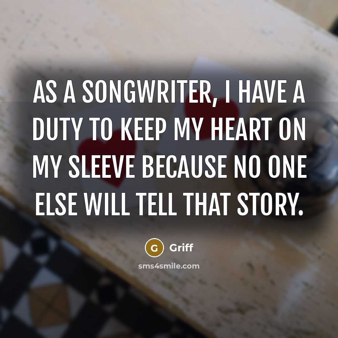 “As a songwriter, I have a duty to keep my heart on my sleeve because no one else will tell that story.” quote by Griff