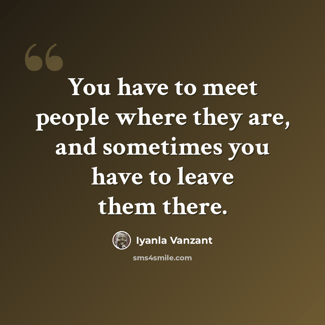 “You have to meet people where they are, and sometimes you have to leave them there.” quote by Iyanla Vanzant