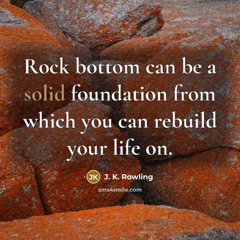 “Rock bottom can be a solid foundation from which you can rebuild your life on.” quote by J. K. Rowling