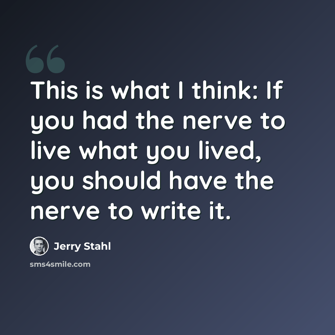 “This is what I think: If you had the nerve to live what you lived, you should have the nerve to write it.” quote by Jerry Stahl
