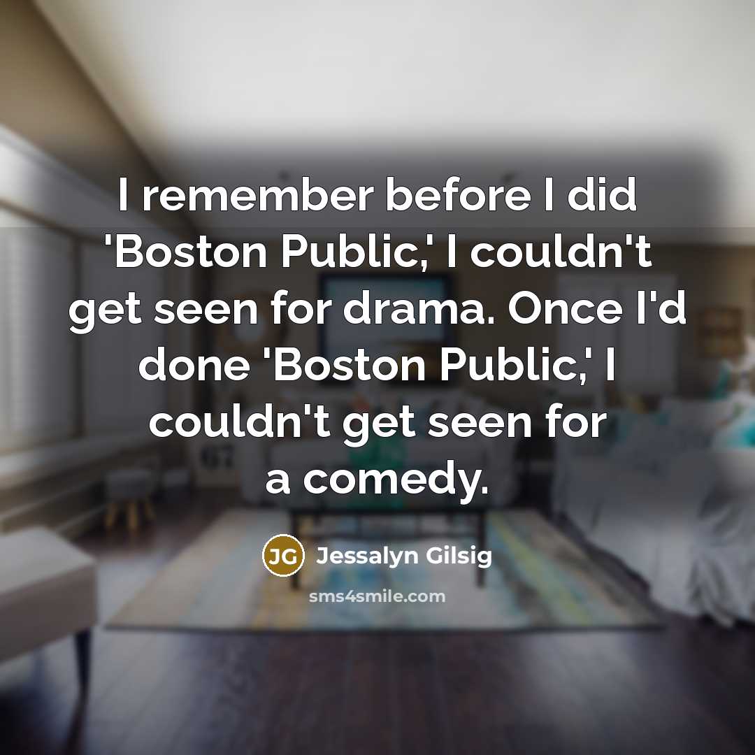 “I remember before I did 'Boston Public,' I couldn't get seen for drama. Once I'd done 'Boston Public,' I couldn't get seen for a comedy.” quote by Jessalyn Gilsig