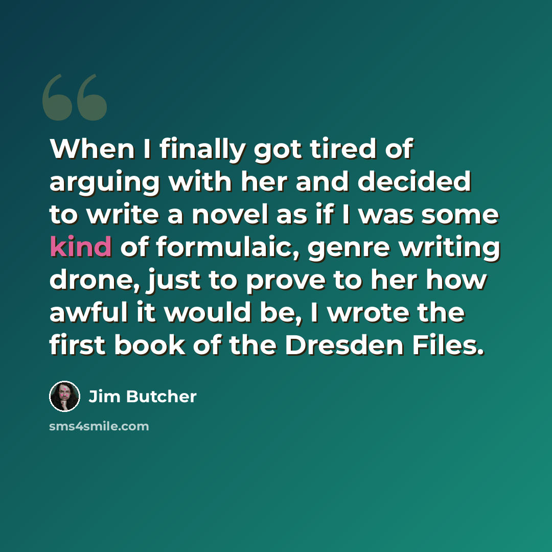 “When I finally got tired of arguing with her and decided to write a novel as if I was some kind of formulaic, genre writing drone, just to prove to her how awful it would be, I wrote the first book of the Dresden Files.” quote by Jim Butcher