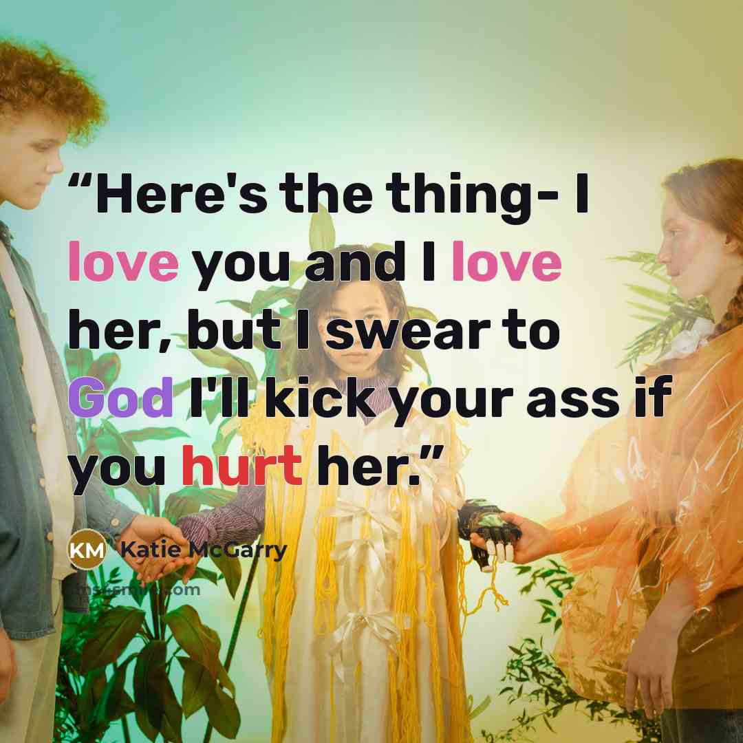 “Here's the thing- I love you and I love her, but I swear to God I'll kick your ass if you hurt her.” quote by Katie McGarry