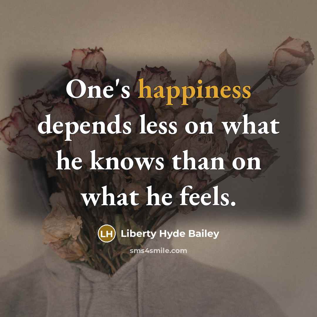 “One's happiness depends less on what he knows than on what he feels.” quote by Liberty Hyde Bailey