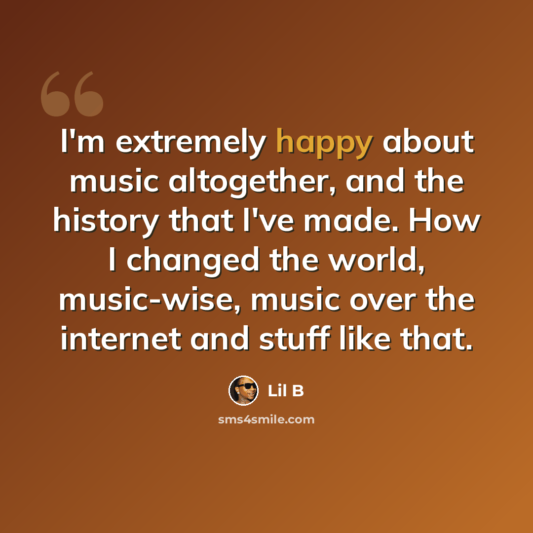 “I'm extremely happy about music altogether, and the history that I've made. How I changed the world, music-wise, music over the internet and stuff like that.” quote by Lil B