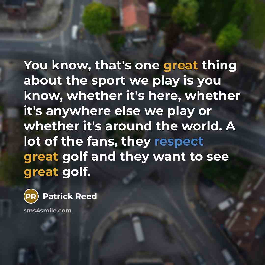 “You know, that's one great thing about the sport we play is you know, whether it's here, whether it's anywhere else we play or whether it's around the world. A lot of the fans, they respect great golf and they want to see great golf.” quote by Patrick Reed