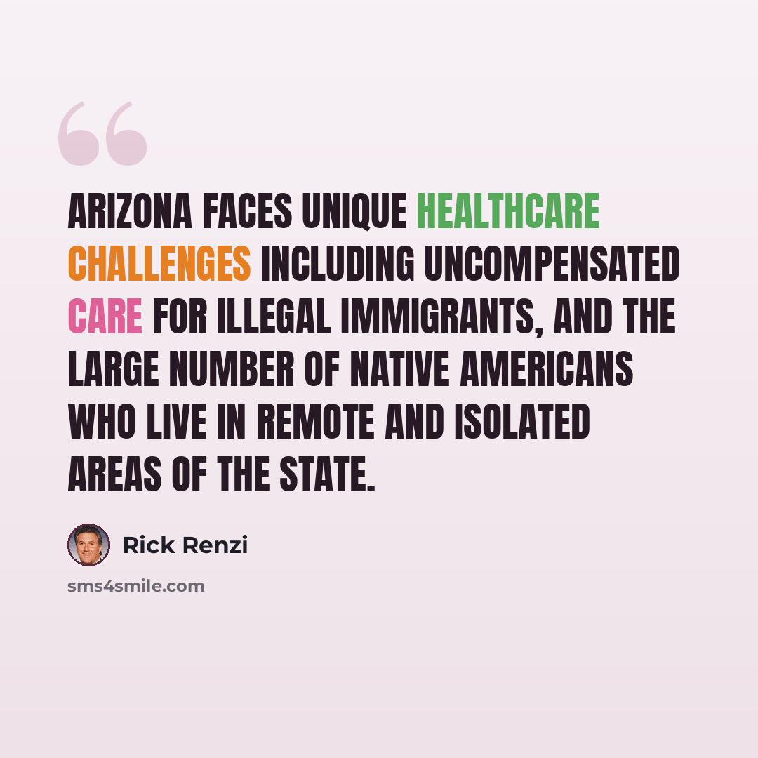 “Arizona faces unique healthcare challenges including uncompensated care for illegal immigrants, and the large number of Native Americans who live in remote and isolated areas of the state.” quote by Rick Renzi