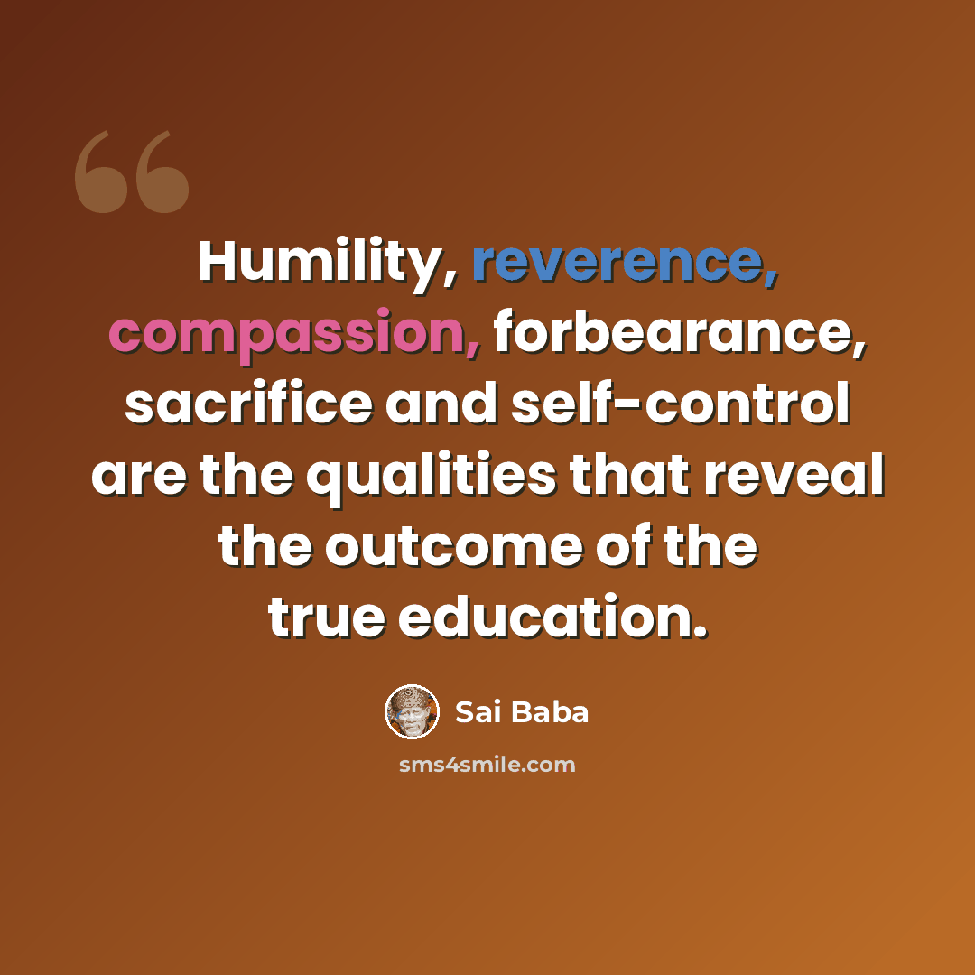“Humility, reverence, compassion, forbearance, sacrifice and self-control are the qualities that reveal the outcome of the true education.” quote by Sai Baba