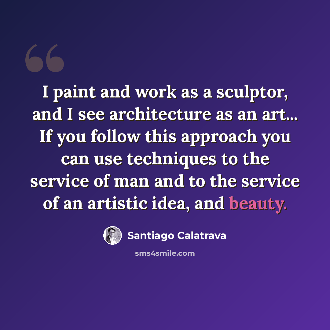 “I paint and work as a sculptor, and I see architecture as an art... If you follow this approach you can use techniques to the service of man and to the service of an artistic idea, and beauty.” quote by Santiago Calatrava