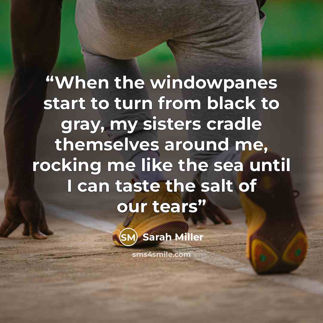 “When the windowpanes start to turn from black to gray, my sisters cradle themselves around me, rocking me like the sea until I can taste the salt of our tears” quote by Sarah Miller