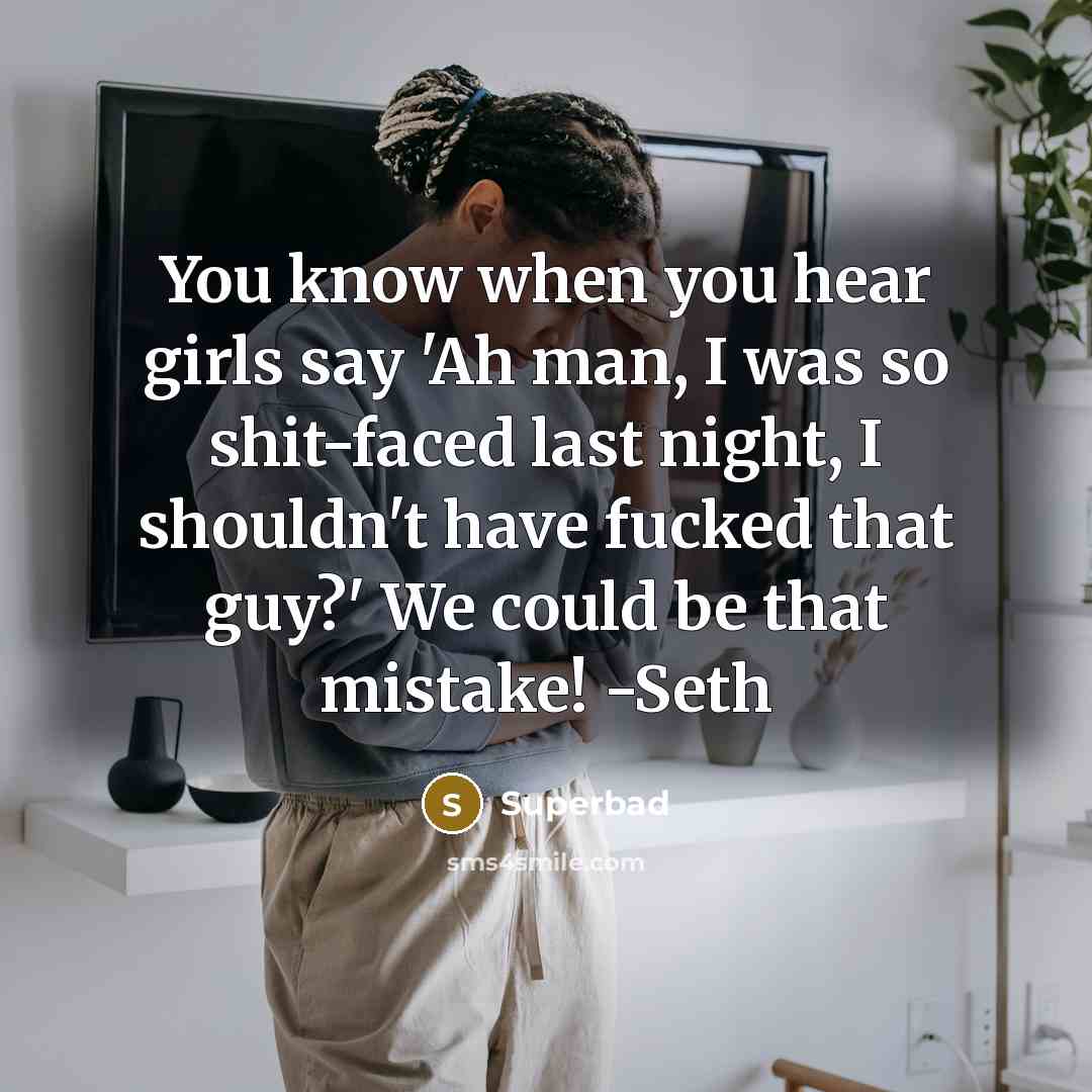 “You know when you hear girls say 'Ah man, I was so shit-faced last night, I shouldn't have fucked that guy?' We could be that mistake! -Seth” quote by Superbad