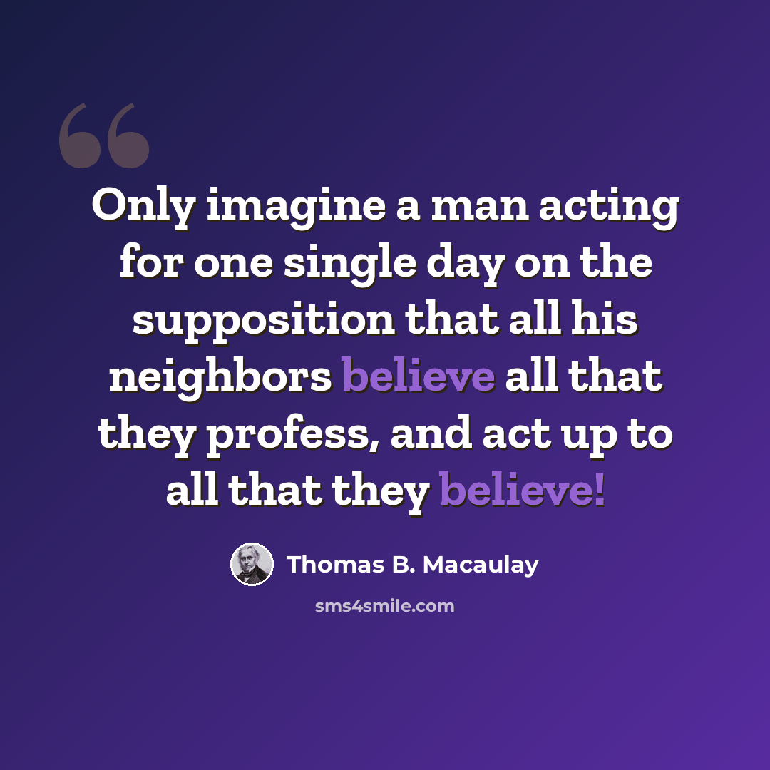 “Only imagine a man acting for one single day on the supposition that all his neighbors believe all that they profess, and act up to all that they believe!” quote by Thomas B. Macaulay