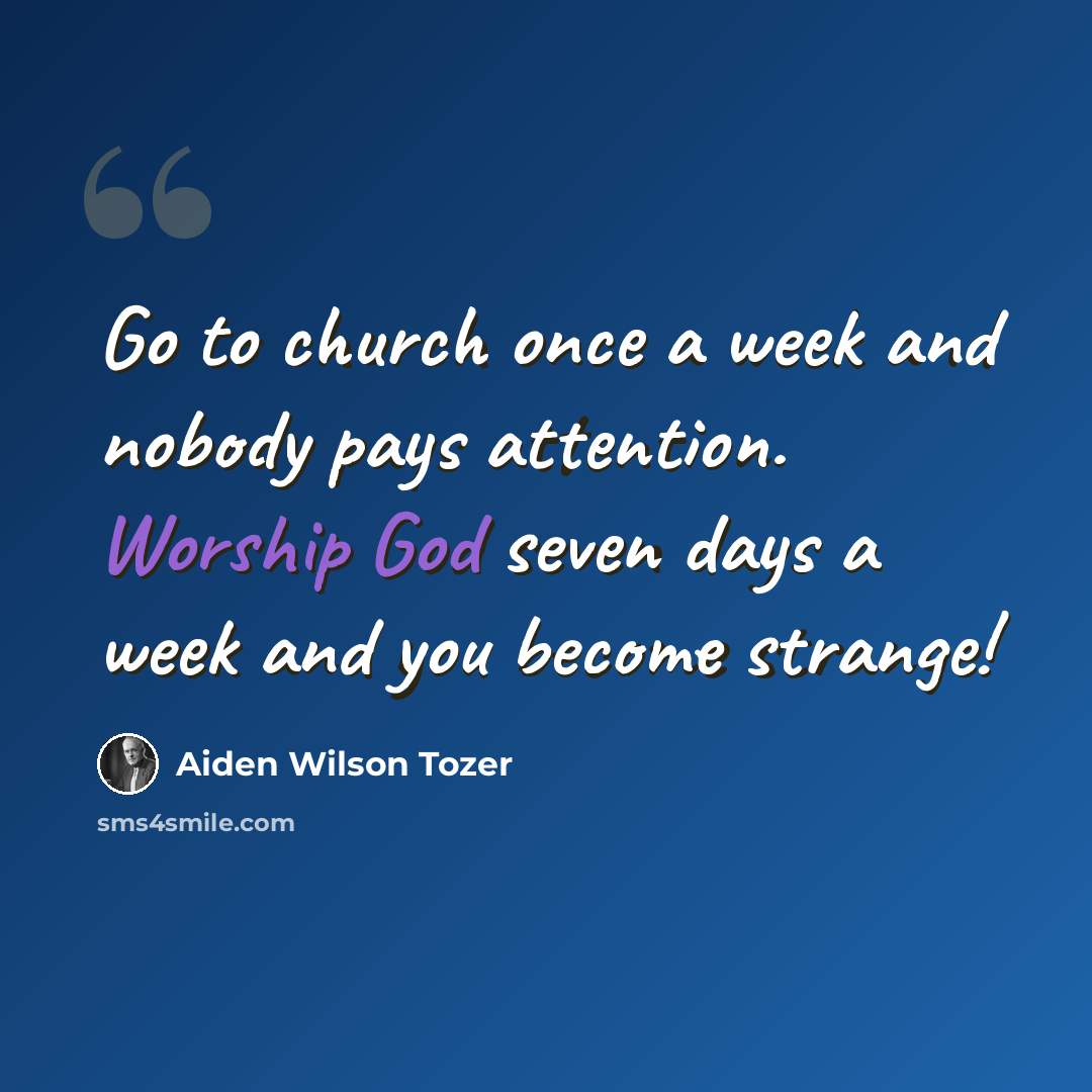 “Go to church once a week and nobody pays attention. Worship God seven days a week and you become strange!” quote by Aiden Wilson Tozer