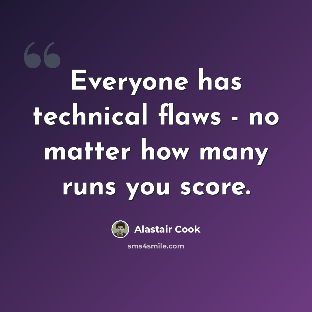 “Everyone has technical flaws - no matter how many runs you score.” quote by Alastair Cook