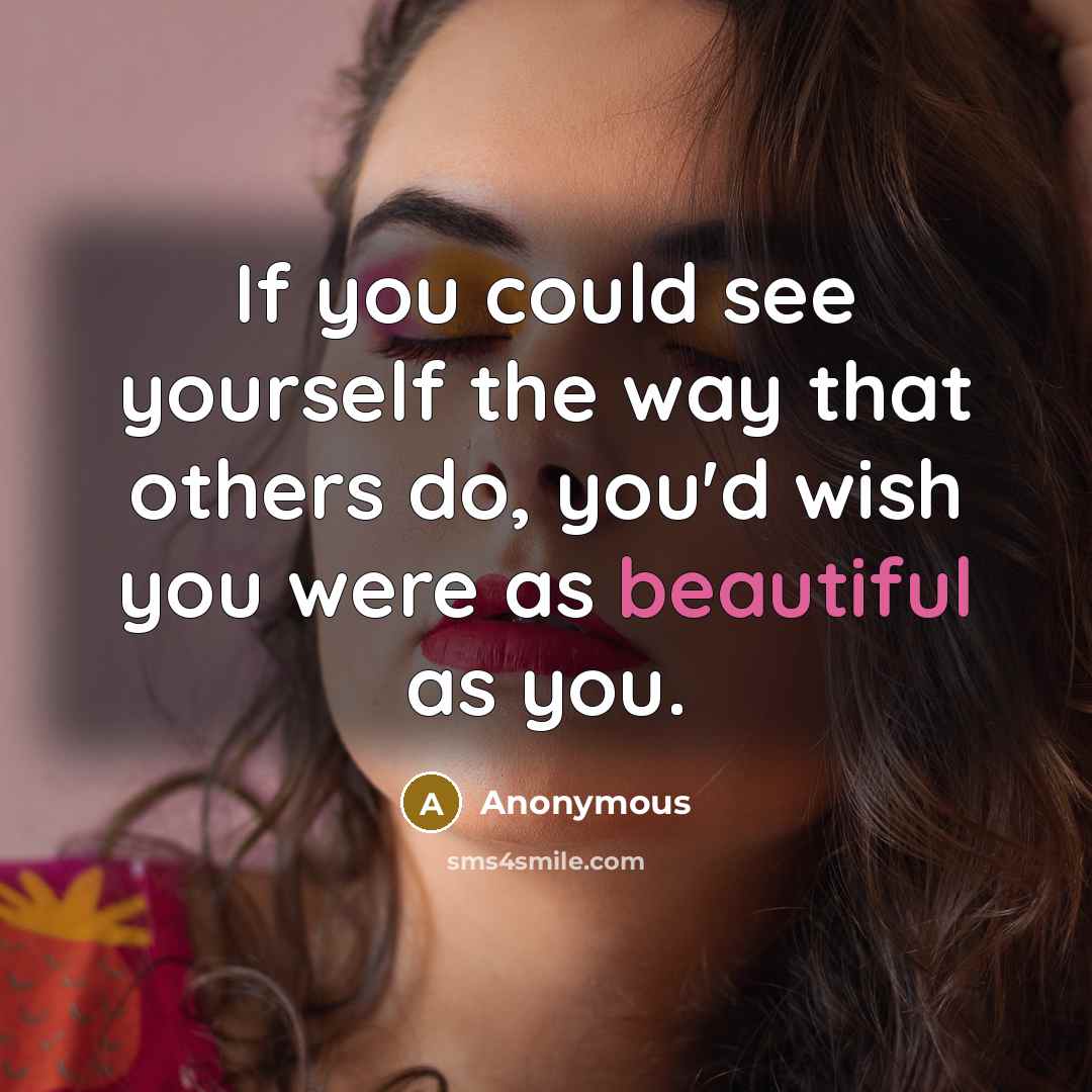 “If you could see yourself the way that others do, you'd wish you were as beautiful as you.” quote by Anonymous