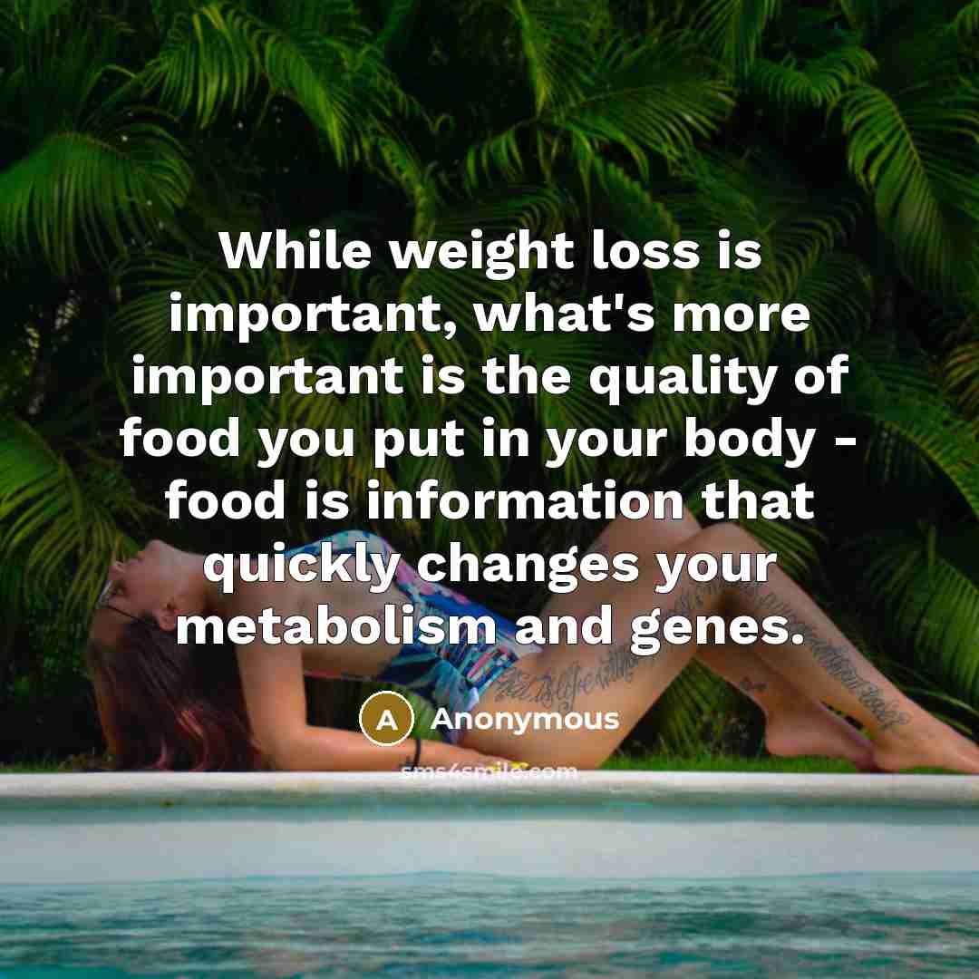 “While weight loss is important, what's more important is the quality of food you put in your body - food is information that quickly changes your metabolism and genes.” quote by Anonymous