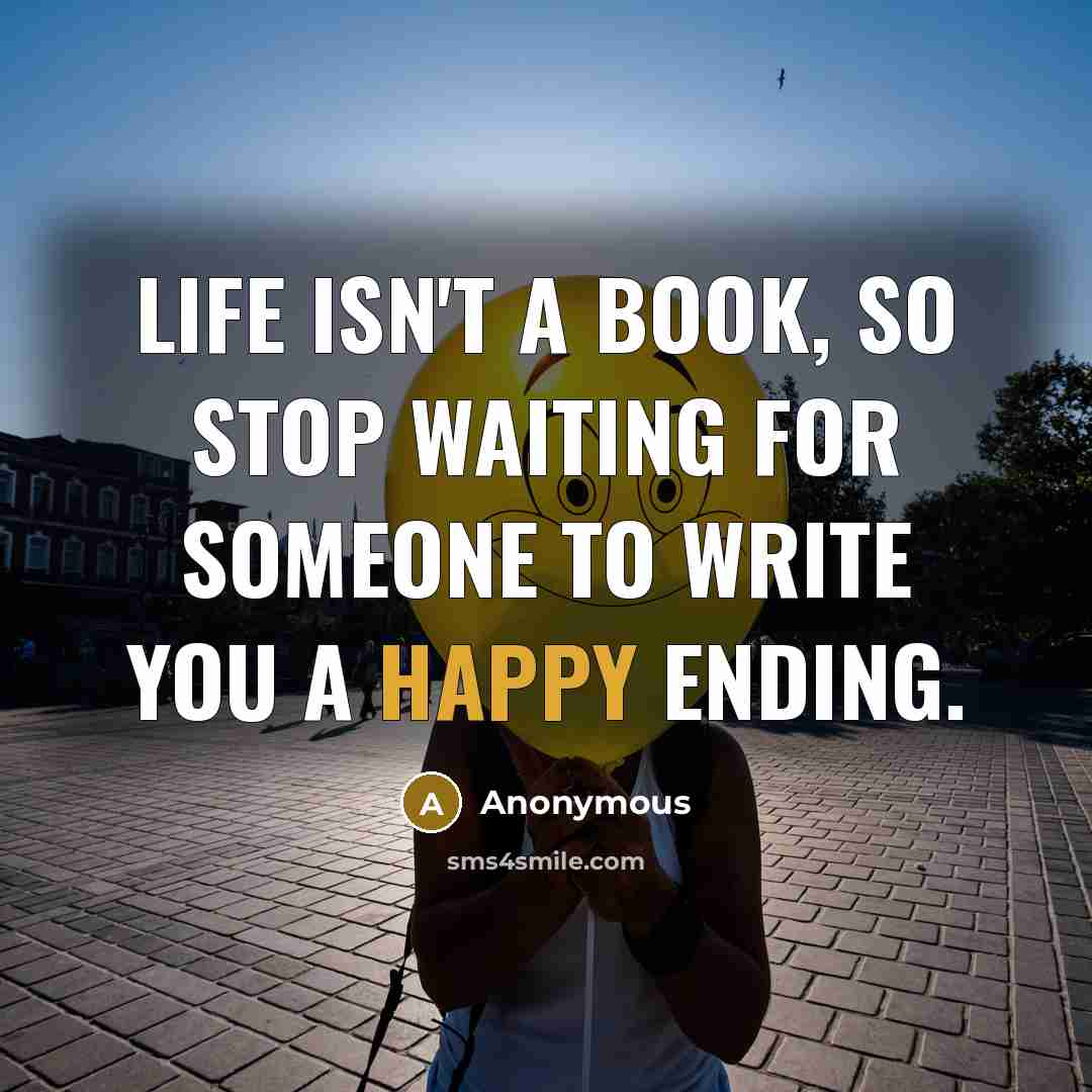 “Life isn't a book, so stop waiting for someone to write you a happy ending.” quote by Anonymous