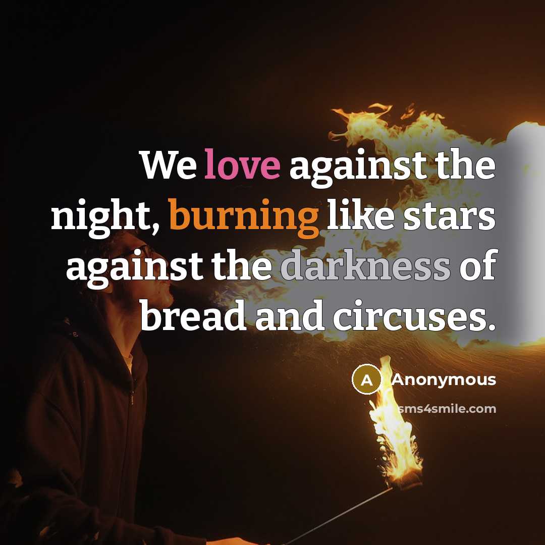 “We love against the night, burning like stars against the darkness of bread and circuses.” quote by Anonymous